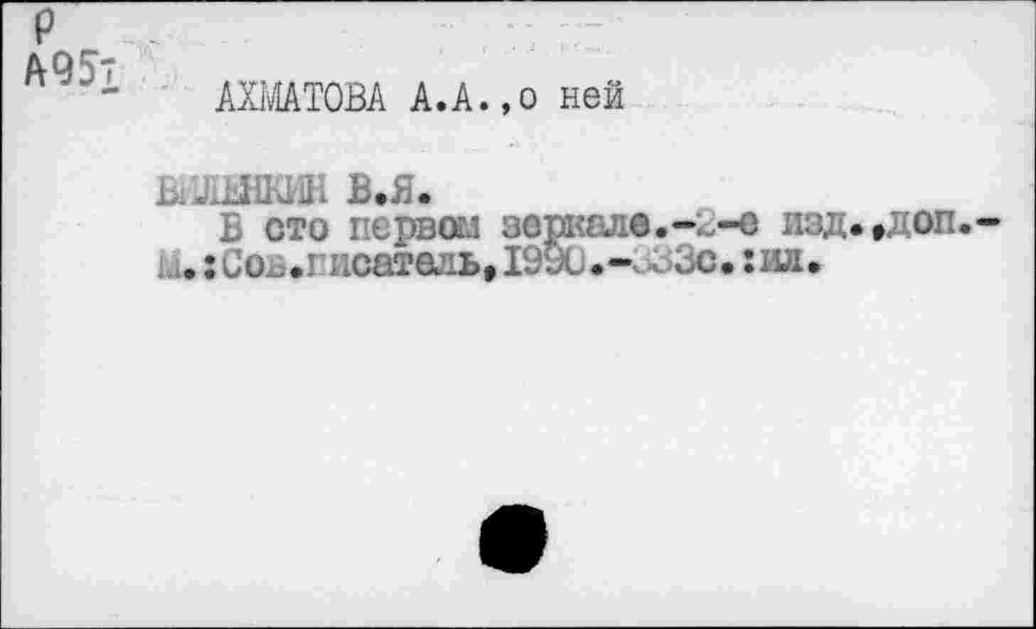 ﻿P
АХМАТОВА A.A.,о ней
ЕЛШШН В.Я.
В сто первом зеркаде.-к,-с изд.,доп.-.:СОх>.гисатель»1990.-' < ьс.:ил.